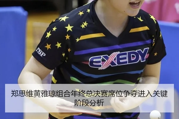 郑思维黄雅琼组合年终总决赛席位争夺进入关键阶段分析