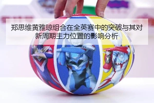 郑思维黄雅琼组合在全英赛中的突破与其对新周期主力位置的影响分析