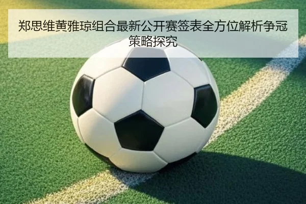 郑思维黄雅琼组合最新公开赛签表全方位解析争冠策略探究